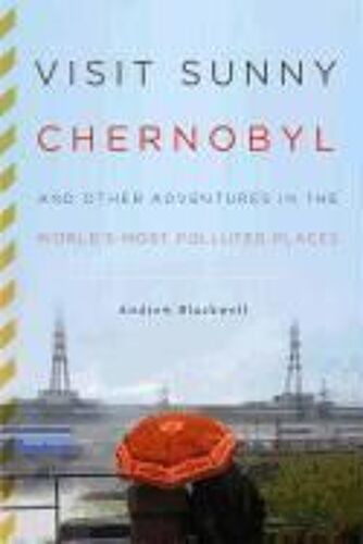 Visit Sunny Chernobyl: And Other Adventures In The World's Most Polluted Places