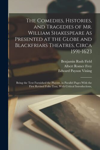 The Comedies, Histories, And Tragedies Of Mr. William Shakespeare As Presented At The Globe And Blackfriars Theatres, Circa 1591-1623: Being The Text