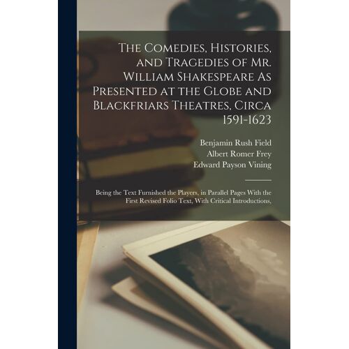 The Comedies, Histories, And Tragedies Of Mr. William Shakespeare As Presented At The Globe And Blackfriars Theatres, Circa 1591-1623: Being The Text
