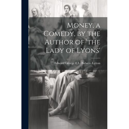 Money, A Comedy, By The Author Of 'the Lady Of Lyons'