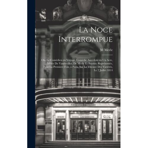 La Noce Interrompue; Ou, Le Comédien En Voyage, Comédie Anecdote En Un Acte, Mêlée De Vaudevilles, De Merle Et Brazier. Représentée, Pour La Premìere Fois, A Paris, Sur Le Théâtre Des Variétés, Le 2 Juillet 1814