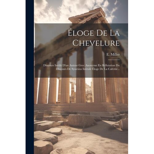 Éloge De La Chevelure: Discours Inédit D'un Auteur Grec Anonyme En Réfutation Du Discours De Synésius Intitulé Éloge De La Calvitie...