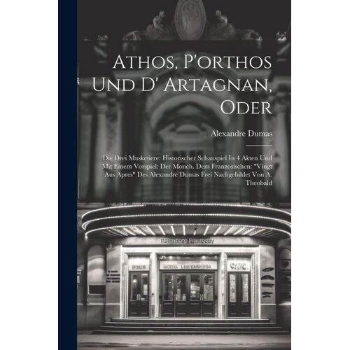 Athos, P'orthos Und D' Artagnan, Oder: Die Drei Musketiere: Historischer Schauspiel In 4 Akten Und Mit Einem Vorspiel: Der Monch. Dem Franzosischen: