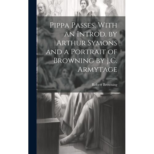 Pippa Passes. With An Introd. By Arthur Symons And A Portrait Of Browning By J.C. Armytage