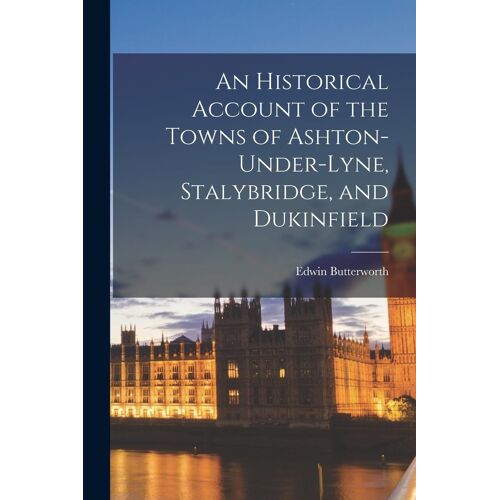 An Historical Account Of The Towns Of Ashton-Under-Lyne, Stalybridge, And Dukinfield