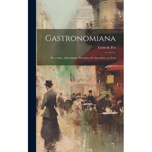 Gastronomiana: Proverbes, Aphorismes, Préceptes Et Anecdotes En Vers
