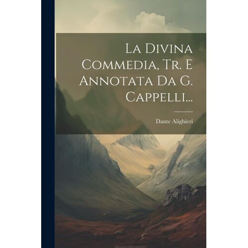 La Divina Commedia, Tr. E Annotata Da G. Cappelli...