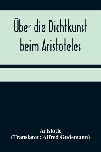 Über Die Dichtkunst Beim Aristoteles; Neu Übersetzt Und Mit Einleitung Und Einem Erklärenden Namen- Und Sachverzeichnis Versehen Von Alfred Gudemann 1921