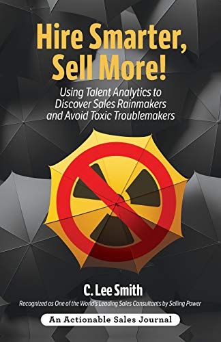 Hire Smarter, Sell More!: Using Talent Analytics To Discover Sales Rainmakers And Avoid Toxic Troublemakers