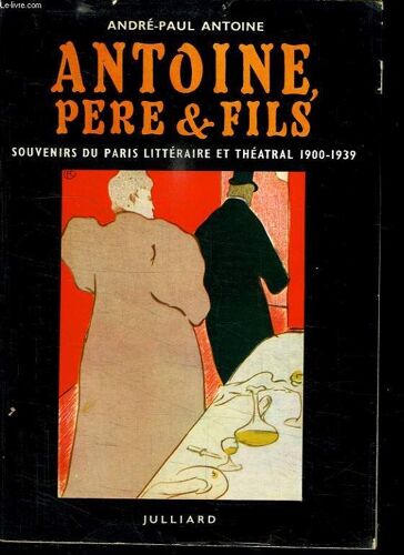 Antoine, Pere Et Fils. Souvenirs Du Paris Litteraire Et Theatral 1900-1939.