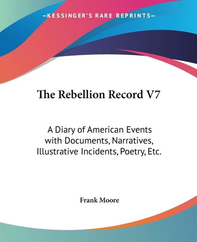 The Rebellion Record V7: A Diary Of American Events With Documents, Narratives, Illustrative Incidents, Poetry, Etc.