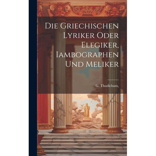 Die Griechischen Lyriker Oder Elegiker, Iambographen Und Meliker