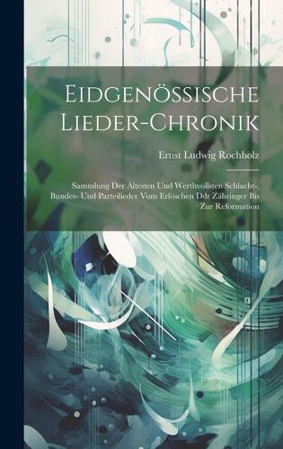 Eidgenössische Lieder-Chronik: Sammlung Der Ältesten Und Werthvollsten Schlacht-, Bundes- Und Parteilieder Vom Erlöschen Ddr Zähringer Bis Zur Reformation