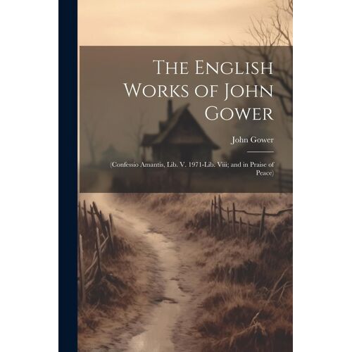 The English Works Of John Gower: (Confessio Amantis, Lib. V. 1971-Lib. Viii; And In Praise Of Peace)