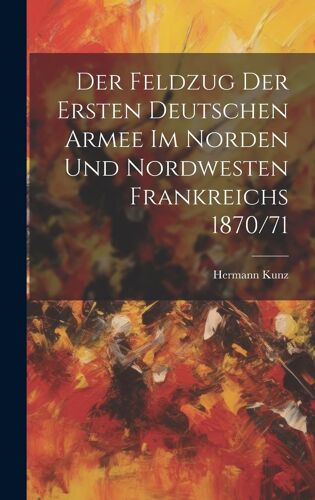 Der Feldzug Der Ersten Deutschen Armee Im Norden Und Nordwesten Frankreichs 1870/71