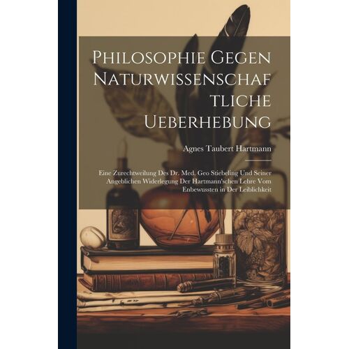 Philosophie Gegen Naturwissenschaftliche Ueberhebung: Eine Zurechtweilung Des Dr. Med. Geo Stiebeling Und Seiner Angeblichen Widerlegung Der Hartmann'schen Lehre Vom Enbewussten In Der Leiblichkeit