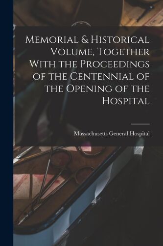Memorial & Historical Volume, Together With The Proceedings Of The Centennial Of The Opening Of The Hospital