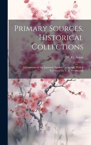 Primary Sources, Historical Collections: A Grammar Of The Japanese Spoken Language, With A Foreword By T. S. Wentworth