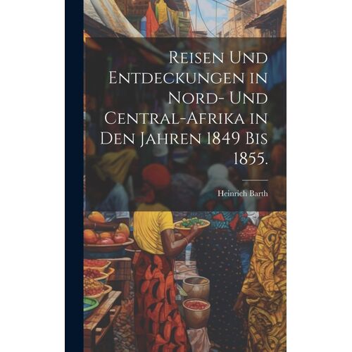 Reisen Und Entdeckungen In Nord- Und Central-Afrika In Den Jahren 1849 Bis 1855.