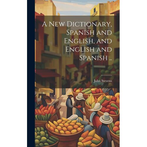 A New Dictionary, Spanish And English, And English And Spanish ..