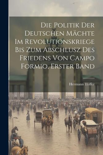 Die Politik Der Deutschen Mächte Im Revolutionskriege Bis Zum Abschlusz Des Friedens Von Campo Formio, Erster Band