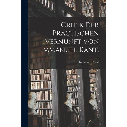 Critik Der Practischen Vernunft Von Immanuel Kant.