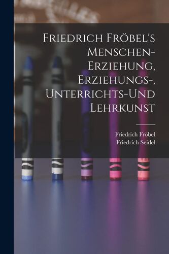 Friedrich Fröbel's Menschen-Erziehung, Erziehungs-, Unterrichts-Und Lehrkunst