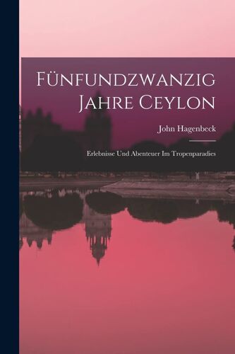 Fünfundzwanzig Jahre Ceylon: Erlebnisse Und Abenteuer Im Tropenparadies