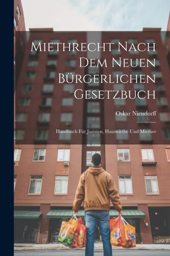 Miethrecht Nach Dem Neuen Bürgerlichen Gesetzbuch: Handbuch Für Juristen, Hauswirthe Und Miether