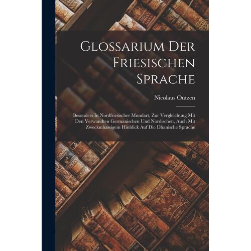 Glossarium Der Friesischen Sprache: Besonders In Nordfriesischer Mundart, Zur Vergleichung Mit Den Verwandten Germanischen Und Nordischen, Auch Mit Zw