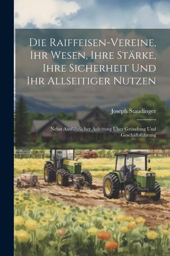 Die Raiffeisen-Vereine, Ihr Wesen, Ihre Stã¿Rke, Ihre Sicherheit Und Ihr Allseitiger Nutzen: Nebst Ausfã¿Hrlicher Anleitung ÃBer Grã¿Ndung Und Geschã¿Ftsfã¿Hrung