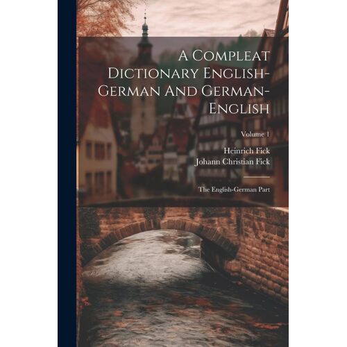 A Compleat Dictionary English-German And German-English: The English-German Part; Volume 1