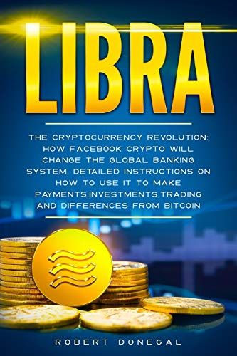 Libra: The Cryptocurrency Revolution: How Facebook Crypto Will Change The Global Banking System, Detailed Instructions On How To Use It To Make ... Trading And Differences From Bitcoin