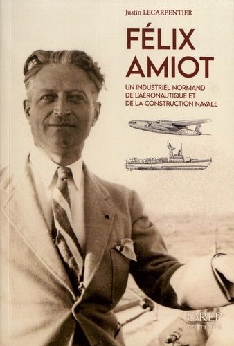 Félix Amiot - Un Industriel Normand De L'aéronautique Et De La Construction Navale