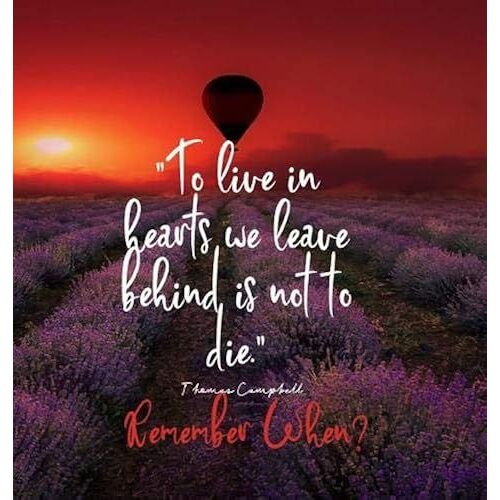 To Live In Hearts We Leave Behind Is Not To Die. Remember When