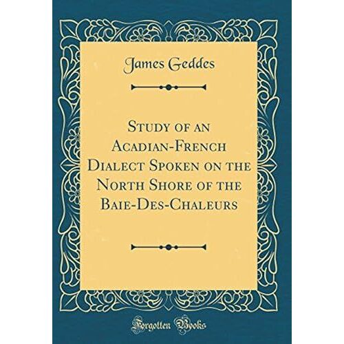 Study Of An Acadian-French Dialect Spoken On The North Shore Of The Baie-Des-Chaleurs (Classic Reprint)