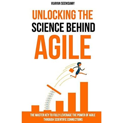 Unlocking The Science Behind Agile: The Master Key To Fully Leverage The Power Of Agile Through Scientific Connections