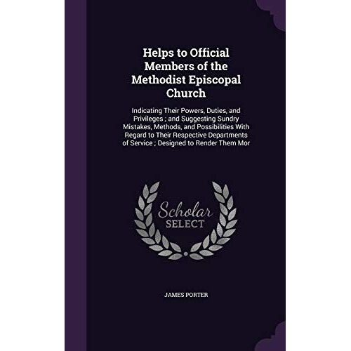 Helps To Official Members Of The Methodist Episcopal Church: Indicating Their Powers, Duties, And Privileges; And Suggesting Sundry Mistakes, Methods,