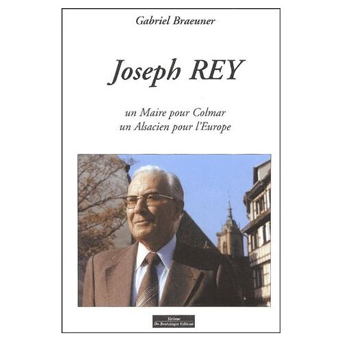 Joseph Rey - Un Maire Pour Colmar, Un Alsacien Pour L'europe