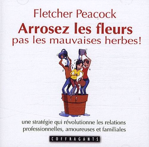 Arrosez Les Fleurs Pas Les Mauvaises Herbes ! - Une Stratégie Qui Révolutionne Les Relations Professionnelles, Amoureuses Et Familiales