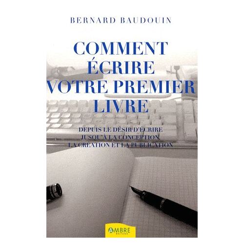 Comment Écrire Votre Premier Livre - Depuis Le Désir D'écrire Jusqu'à La Conception, La Création Et La Publication