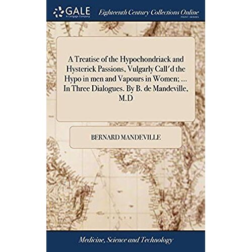 A Treatise Of The Hypochondriack And Hysterick Passions, Vulgarly Call'd The Hypo In Men And Vapours In Women. In Three Dialogues. By B. De Mandeville, M.D