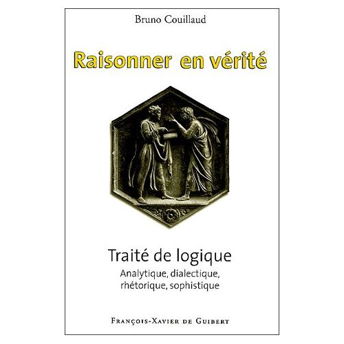 Raisonner En Vérité - Traité De Logique Analytique, Dialectique, Rhétorique, Sophistique