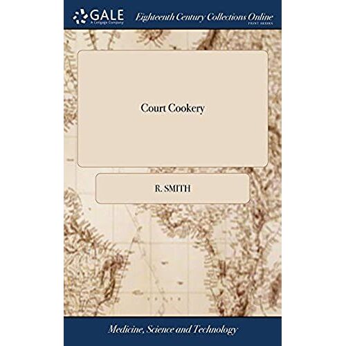 Court Cookery: Or, The Compleat English Cook. Containing The Choicest And Newest Receipts For Making Soops, Pottages, Fricasseys, ... As Likewise Of Pastes, Pies, Pastys, ... By R. Smith,