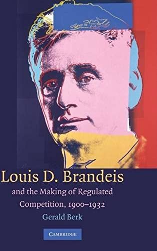 Louis D. Brandeis And The Making Of Regulated Competition, 1900-1932
