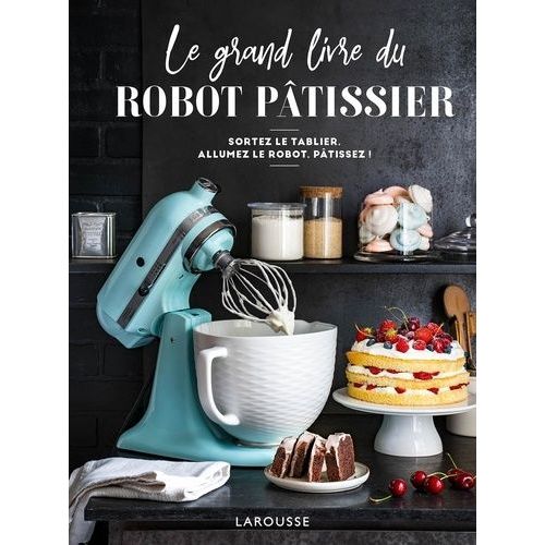 Le Grand Livre Du Robot Pâtissier - Sortez Le Tablier, Allumez Le Robot, Pâtissez !