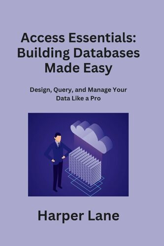 Access Essentials: Design, Query, And Manage Your Data Like A Pro