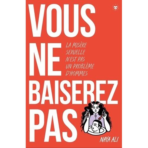 Vous Ne Baiserez Pas ! - Pourquoi La Misère Sexuelle N'est Pas Une Affaire D'hommes