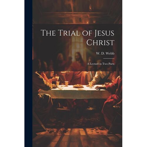 The Trial Of Jesus Christ; A Lecture In Two Parts