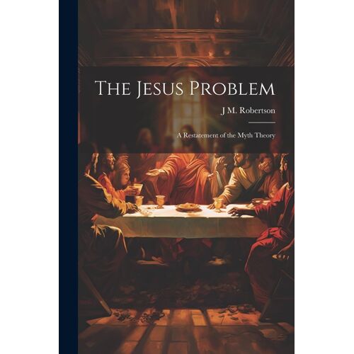 The Jesus Problem; A Restatement Of The Myth Theory